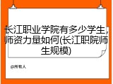 长江职业学院有多少学生，师资力量如何(长江职院师生规模)