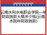 云南水利水电职业学院一年财政拨款大概多少钱(云南水院年财政拨款)