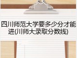 四川师范大学要多少分才能进(川师大录取分数线)