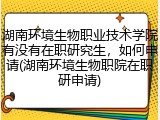 湖南环境生物职业技术学院有没有在职研究生，如何申请(湖南环境生物职院在职研申请)