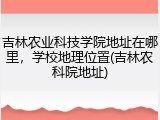 吉林农业科技学院地址在哪里，学校地理位置(吉林农科院地址)