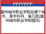 惠州城市职业学院在哪个城市，是本科吗，第几批(惠州城市职业学院情况)