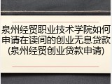 泉州经贸职业技术学院如何申请在读间的创业无息贷款(泉州经贸创业贷款申请)