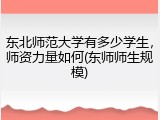 东北师范大学有多少学生，师资力量如何(东师师生规模)