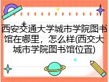 西安交通大学城市学院图书馆在哪里，怎么样(西交大城市学院图书馆位置)
