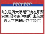 山东建筑大学是否有在职研究生,报考条件如何(山东建筑大学在职研究生条件)