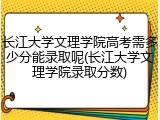长江大学文理学院高考需多少分能录取呢(长江大学文理学院录取分数)