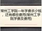常州工学院一年学费多少钱，还有哪些费用(常州工学院学费及费用)