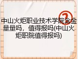 中山火炬职业技术学院含金量量吗，值得报吗(中山火炬职院值得报吗)