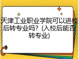 天津工业职业学院可以进校后转专业吗？(入校后能否转专业)