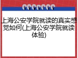 上海公安学院就读的真实感觉如何(上海公安学院就读体验)