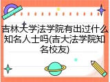 吉林大学法学院有出过什么知名人士吗(吉大法学院知名校友)