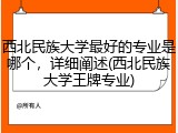 西北民族大学最好的专业是哪个，详细阐述(西北民族大学王牌专业)