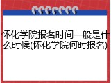 怀化学院报名时间一般是什么时候(怀化学院何时报名)