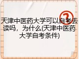 天津中医药大学可以自考去读吗，为什么(天津中医药大学自考条件)