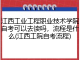 江西工业工程职业技术学院自考可以去读吗，流程是什么(江西工院自考流程)