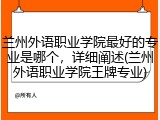 兰州外语职业学院最好的专业是哪个，详细阐述(兰州外语职业学院王牌专业)