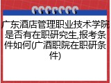 广东酒店管理职业技术学院是否有在职研究生,报考条件如何(广酒职院在职研条件)