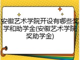 安徽艺术学院开设有哪些奖学和助学金(安徽艺术学院奖助学金)