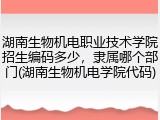 湖南生物机电职业技术学院招生编码多少，隶属哪个部门(湖南生物机电学院代码)