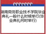 湖南商务职业技术学院毕业典礼一般什么时候举行(毕业典礼何时举行)