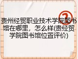 贵州经贸职业技术学院图书馆在哪里，怎么样(贵经贸学院图书馆位置评价)