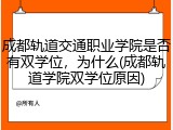 成都轨道交通职业学院是否有双学位，为什么(成都轨道学院双学位原因)
