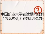 中国矿业大学就读期间挂科了怎么办呢？(挂科怎么办)