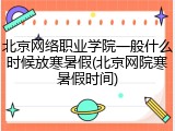 北京网络职业学院一般什么时候放寒暑假(北京网院寒暑假时间)