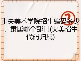 中央美术学院招生编码多少，隶属哪个部门(央美招生代码归属)
