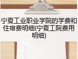 宁夏工业职业学院的学费和住宿费明细(宁夏工院费用明细)