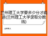 兰州理工大学要多少分才能进(兰州理工大学录取分数线)