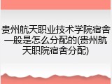 贵州航天职业技术学院宿舍一般是怎么分配的(贵州航天职院宿舍分配)