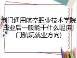 荆门通用航空职业技术学院毕业后一般能干什么呢(荆门航院就业方向)