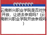 云南新兴职业学院是否对外开放，让进去参观吗？(云南新兴职业学院开放参观吗)