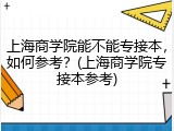上海商学院能不能专接本，如何参考？(上海商学院专接本参考)