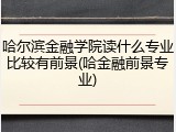 哈尔滨金融学院读什么专业比较有前景(哈金融前景专业)