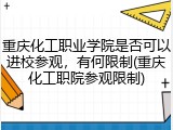 重庆化工职业学院是否可以进校参观，有何限制(重庆化工职院参观限制)
