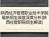 陕西经济管理职业技术学院最新招生简章深度分析(陕西经管职院招生解读)