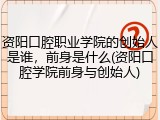 资阳口腔职业学院的创始人是谁，前身是什么(资阳口腔学院前身与创始人)
