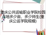 重庆公共运输职业学院校园占地多少亩，多少师生(重庆公运学院规模)