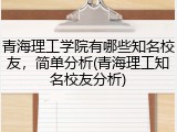 青海理工学院有哪些知名校友，简单分析(青海理工知名校友分析)