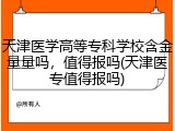天津医学高等专科学校含金量量吗，值得报吗(天津医专值得报吗)