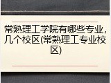常熟理工学院有哪些专业，几个校区(常熟理工专业校区)