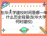 东华大学建校时间是哪一年，什么历史背景(东华大学何时建校)