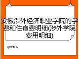 安徽涉外经济职业学院的学费和住宿费明细(涉外学院费用明细)