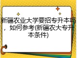 新疆农业大学要招专升本吗，如何参考(新疆农大专升本条件)