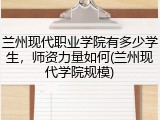 兰州现代职业学院有多少学生，师资力量如何(兰州现代学院规模)