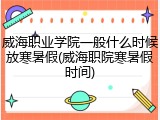 威海职业学院一般什么时候放寒暑假(威海职院寒暑假时间)