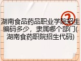 湖南食品药品职业学院招生编码多少，隶属哪个部门(湖南食药职院招生代码)